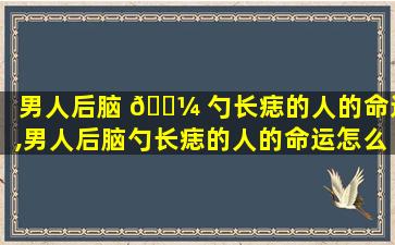 男人后脑 🐼 勺长痣的人的命运,男人后脑勺长痣的人的命运怎么样